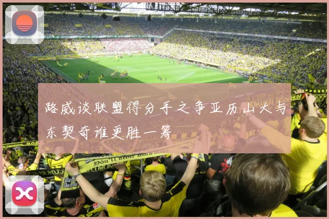 路威谈联盟得分手之争亚历山大与东契奇谁更胜一筹