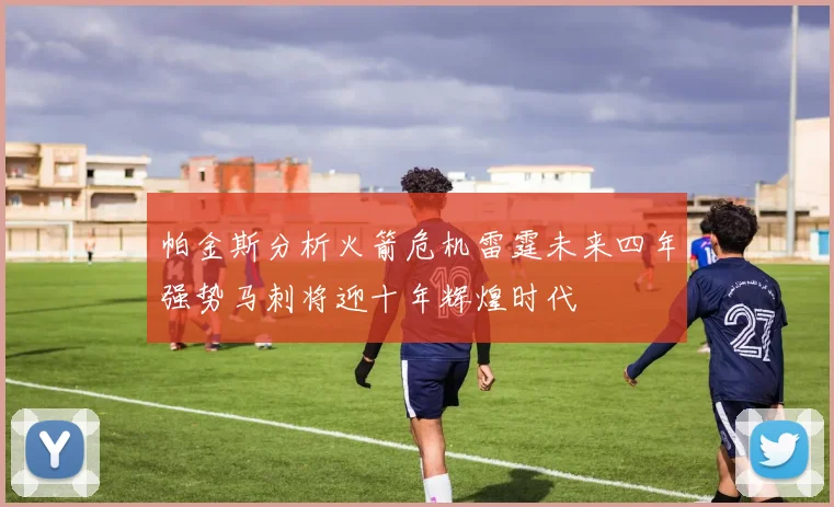帕金斯分析火箭危机雷霆未来四年强势马刺将迎十年辉煌时代