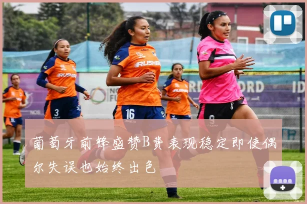 葡萄牙前锋盛赞B费表现稳定即使偶尔失误也始终出色