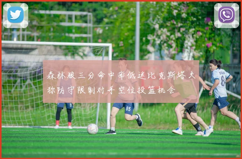 森林狼三分命中率低迷比克斯塔夫称防守限制对手空位投篮机会