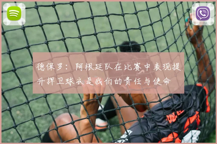 德保罗：阿根廷队在比赛中表现提升捍卫球衣是我们的责任与使命