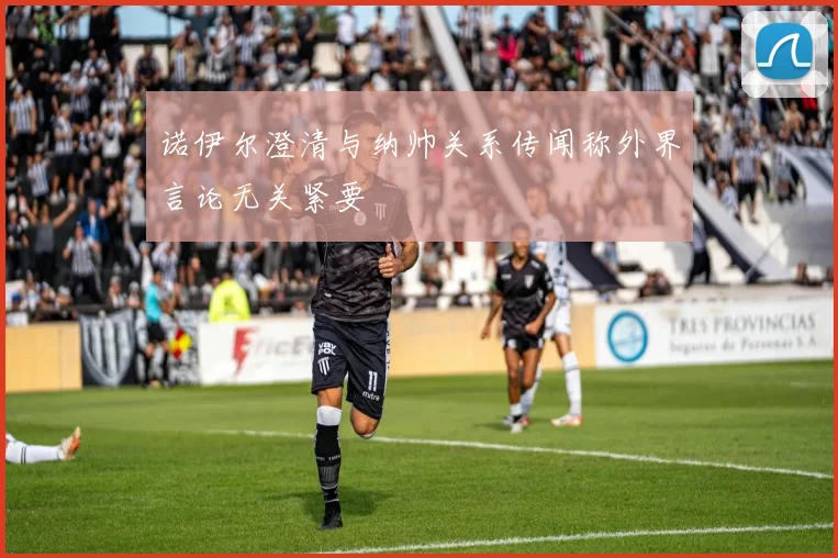 诺伊尔澄清与纳帅关系传闻称外界言论无关紧要