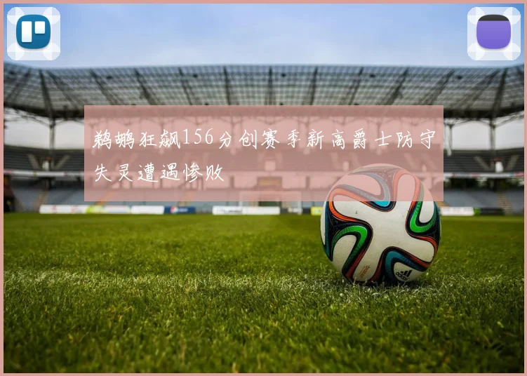 鹈鹕狂飙156分创赛季新高爵士防守失灵遭遇惨败