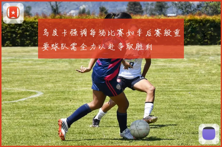 乌度卡强调每场比赛如季后赛般重要球队需全力以赴争取胜利