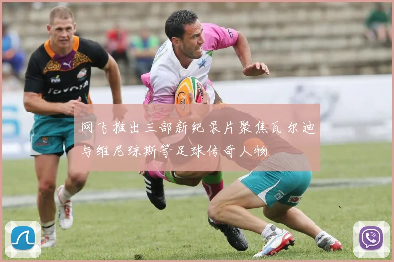 网飞推出三部新纪录片聚焦瓦尔迪与维尼琼斯等足球传奇人物