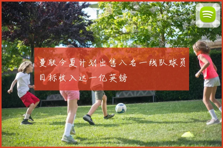 曼联今夏计划出售八名一线队球员目标收入达一亿英镑