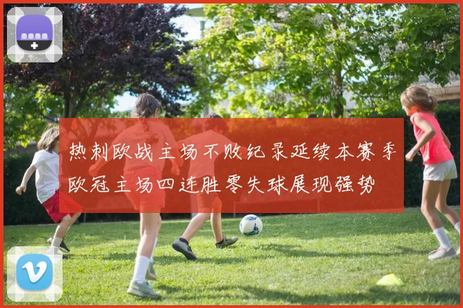 热刺欧战主场不败纪录延续本赛季欧冠主场四连胜零失球展现强势