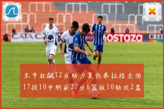 末节狂飙12分助力复仇弗拉格全场17投10中斩获27分6篮板10助攻2盖帽