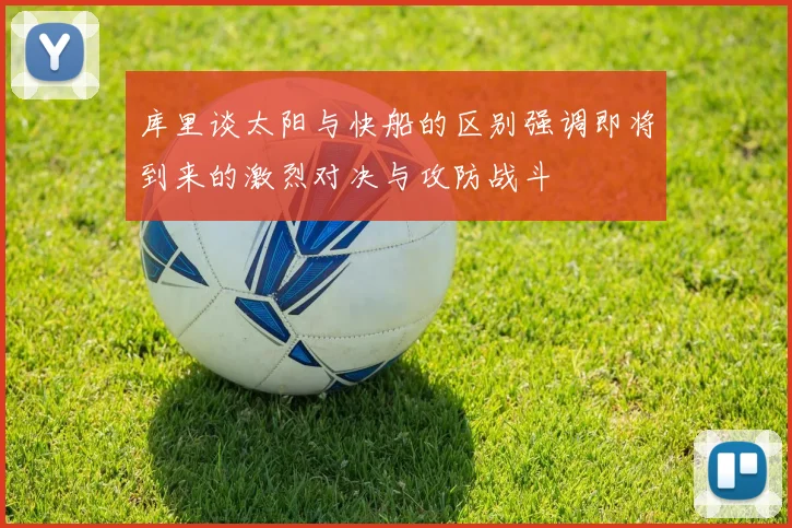 库里谈太阳与快船的区别强调即将到来的激烈对决与攻防战斗