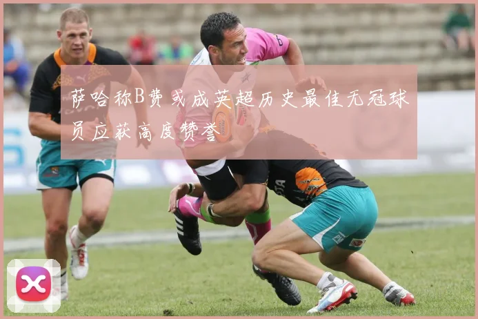 萨哈称B费或成英超历史最佳无冠球员应获高度赞誉