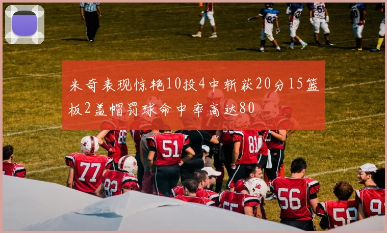 米奇表现惊艳10投4中斩获20分15篮板2盖帽罚球命中率高达80